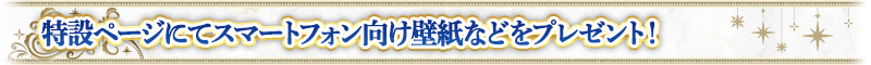 特設ページにてスマートフォン向け壁紙などをプレゼント！