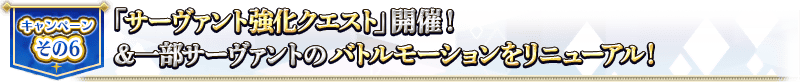 キャンペーンその6 「サーヴァント強化クエスト」開催！＆一部サーヴァントのバトルモーションをリニューアル！
