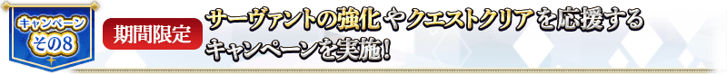 キャンペーンその8 【期間限定】サーヴァントの強化やクエストクリアを応援するキャンペーンを実施！